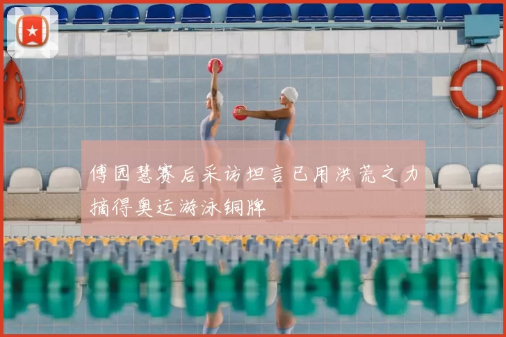 傅园慧赛后采访坦言已用洪荒之力摘得奥运游泳铜牌