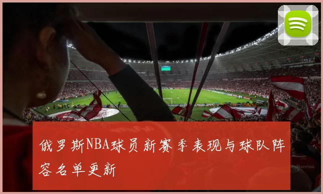 俄罗斯NBA球员新赛季表现与球队阵容名单更新