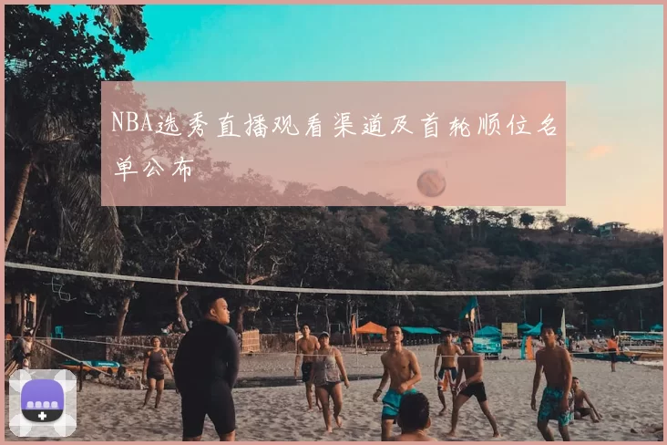 NBA选秀直播观看渠道及首轮顺位名单公布