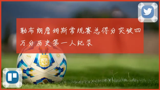 勒布朗詹姆斯常规赛总得分突破四万分历史第一人纪录