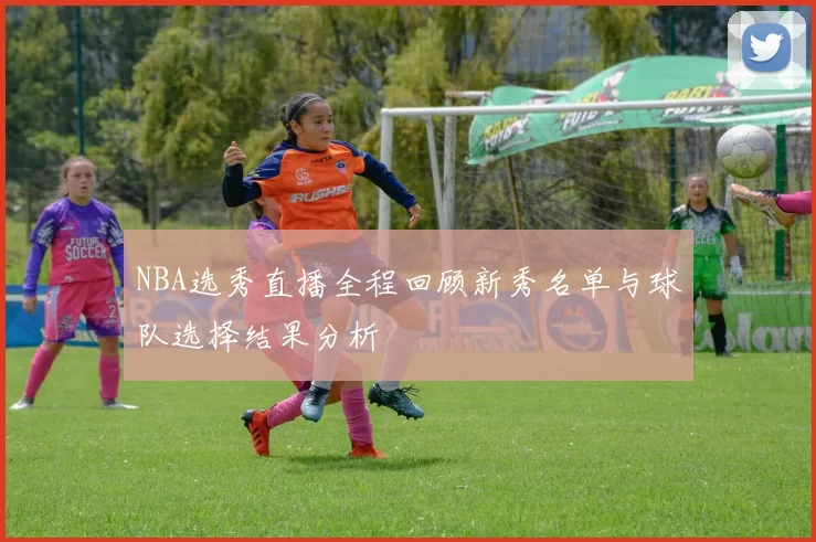 NBA选秀直播全程回顾新秀名单与球队选择结果分析