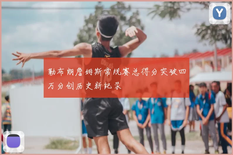 勒布朗詹姆斯常规赛总得分突破四万分创历史新纪录