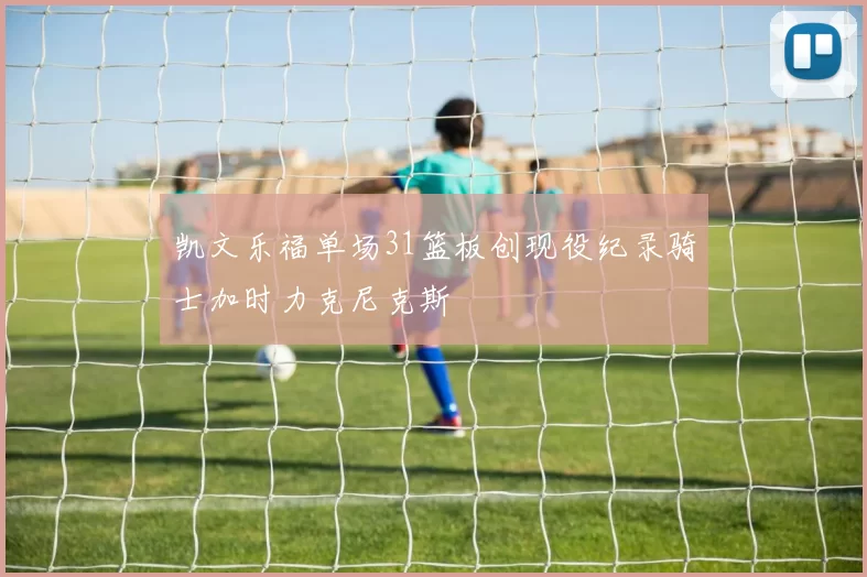 凯文乐福单场31篮板创现役纪录骑士加时力克尼克斯