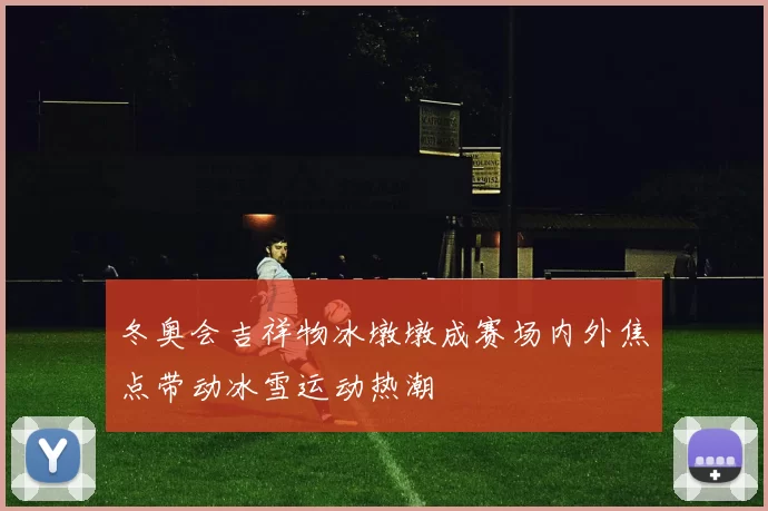 冬奥会吉祥物冰墩墩成赛场内外焦点带动冰雪运动热潮