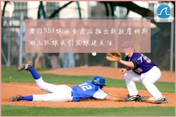 澳门NBA球衣专卖店推出新款詹姆斯湖人队球衣引发球迷关注