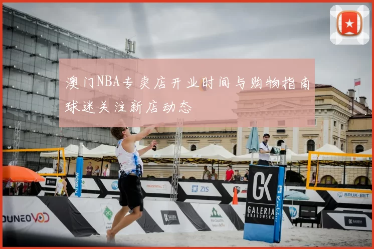 澳门NBA专卖店开业时间与购物指南球迷关注新店动态